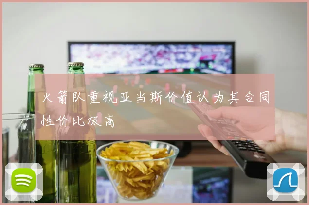 火箭队重视亚当斯价值认为其合同性价比极高