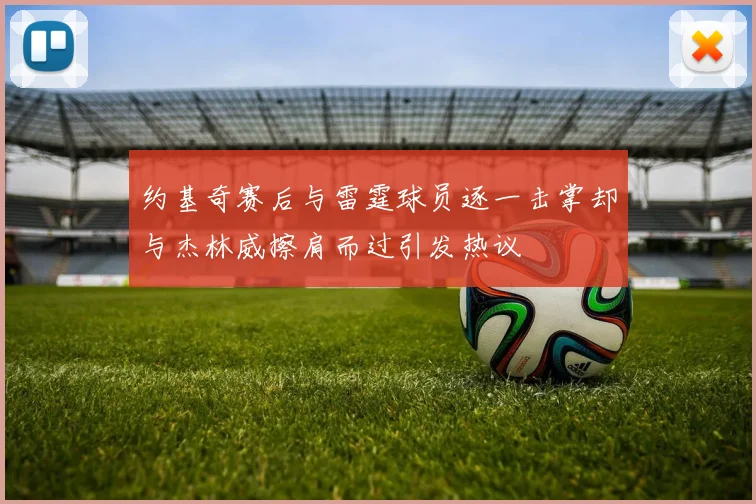 约基奇赛后与雷霆球员逐一击掌却与杰林威擦肩而过引发热议