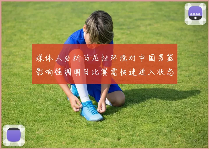 媒体人分析马尼拉环境对中国男篮影响强调明日比赛需快速进入状态
