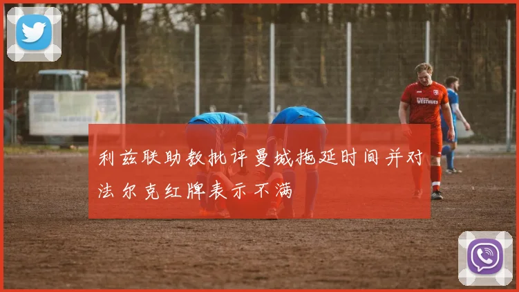 利兹联助教批评曼城拖延时间并对法尔克红牌表示不满