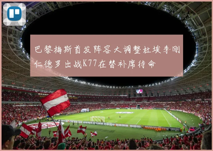 巴黎梅斯首发阵容大调整杜埃李刚仁德罗出战K77在替补席待命