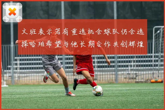 文班表示若有重选机会球队仍会选择哈珀希望与他长期合作共创辉煌