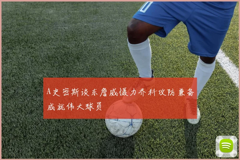 A史密斯谈东詹威慑力乔科攻防兼备成就伟大球员