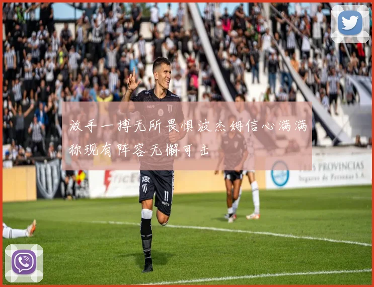放手一搏无所畏惧波杰姆信心满满称现有阵容无懈可击