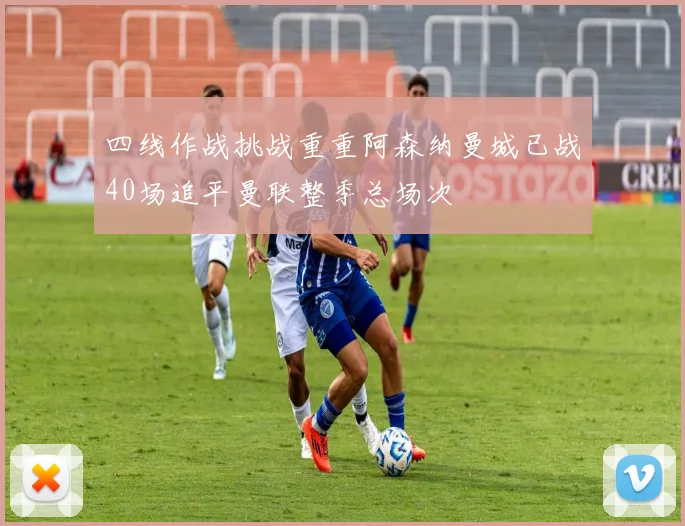 四线作战挑战重重阿森纳曼城已战40场追平曼联整季总场次
