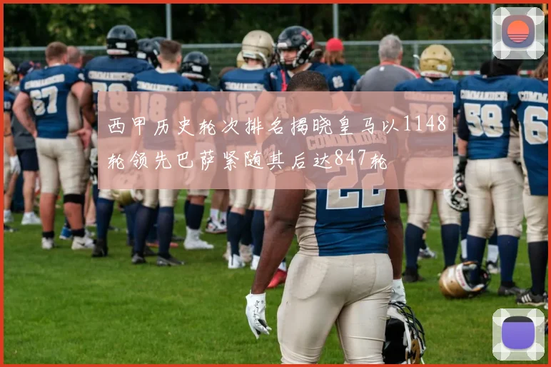 西甲历史轮次排名揭晓皇马以1148轮领先巴萨紧随其后达847轮