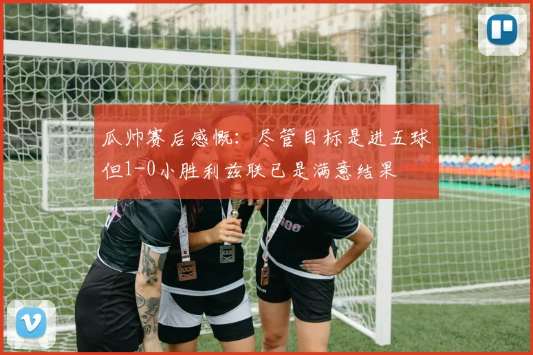 瓜帅赛后感慨：尽管目标是进五球但1-0小胜利兹联已是满意结果