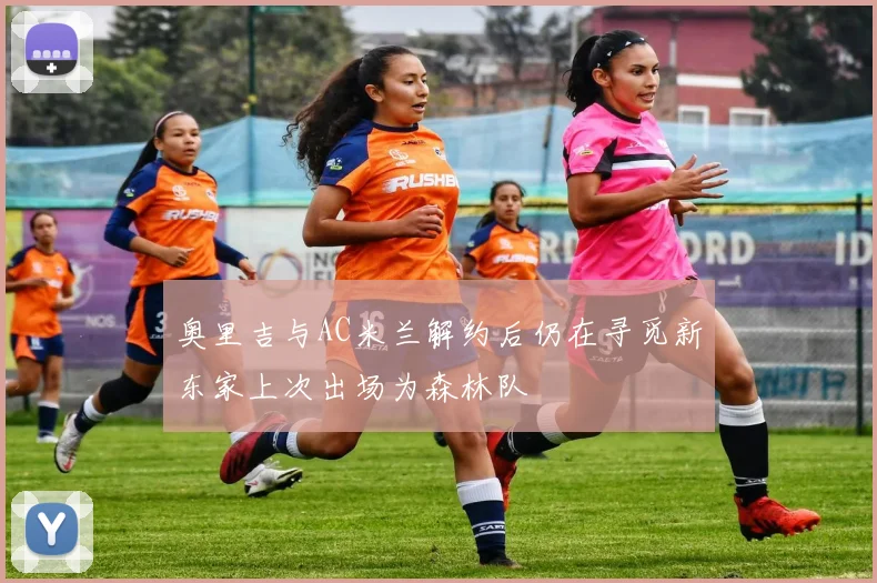 奥里吉与AC米兰解约后仍在寻觅新东家上次出场为森林队