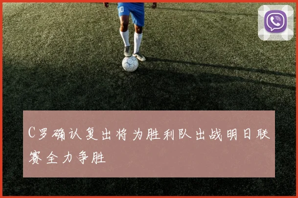 C罗确认复出将为胜利队出战明日联赛全力争胜