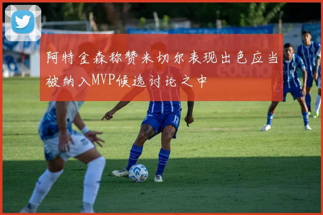 阿特金森称赞米切尔表现出色应当被纳入MVP候选讨论之中
