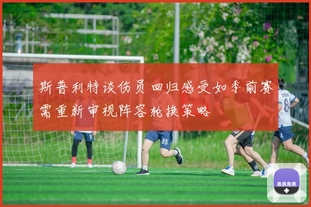 斯普利特谈伤员回归感受如季前赛需重新审视阵容轮换策略