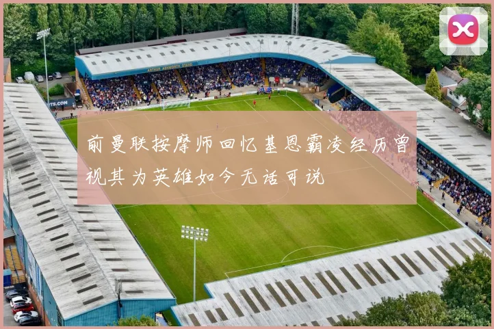 前曼联按摩师回忆基恩霸凌经历曾视其为英雄如今无话可说