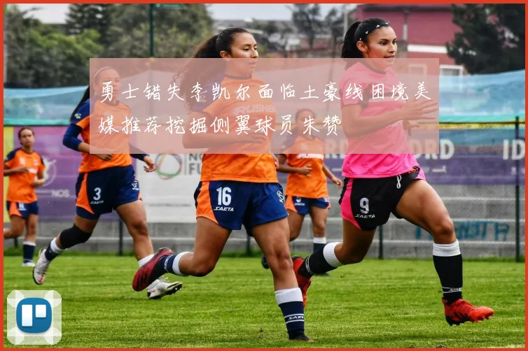 勇士错失李凯尔面临土豪线困境美媒推荐挖掘侧翼球员朱赞