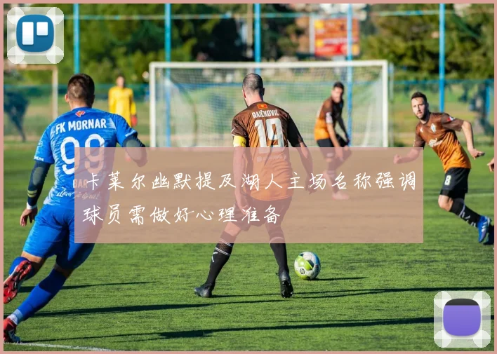 卡莱尔幽默提及湖人主场名称强调球员需做好心理准备