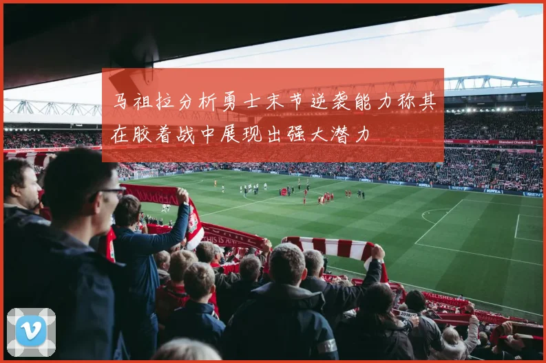 马祖拉分析勇士末节逆袭能力称其在胶着战中展现出强大潜力