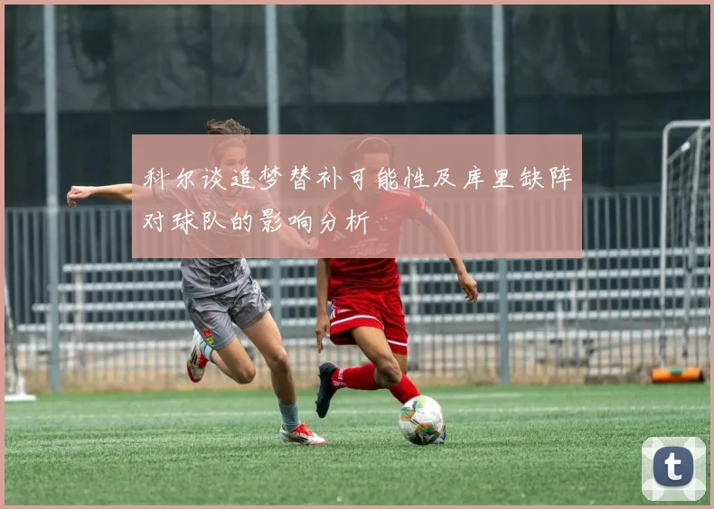 科尔谈追梦替补可能性及库里缺阵对球队的影响分析