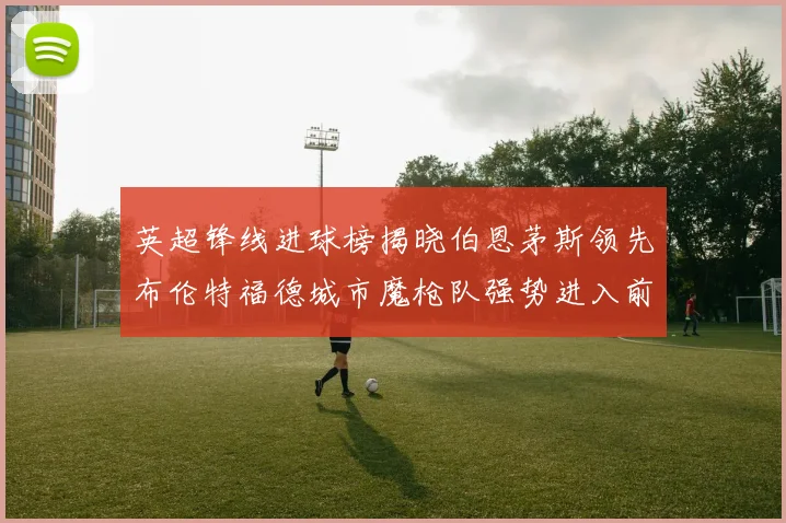 英超锋线进球榜揭晓伯恩茅斯领先布伦特福德城市魔枪队强势进入前六