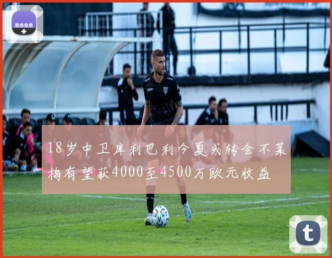 18岁中卫库利巴利今夏或转会不莱梅有望获4000至4500万欧元收益