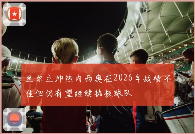 里尔主帅热内西奥在2026年战绩不佳但仍有望继续执教球队