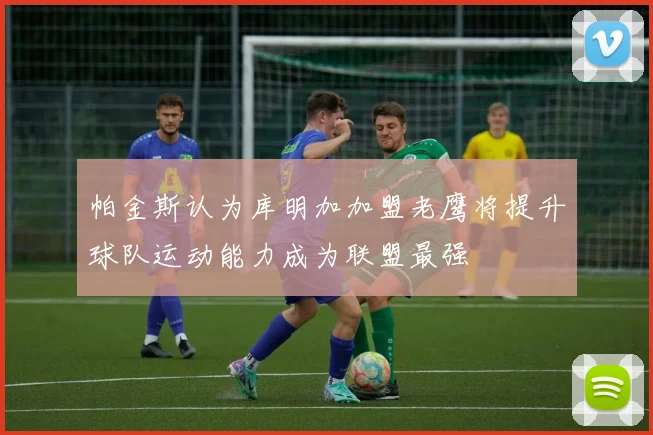 帕金斯认为库明加加盟老鹰将提升球队运动能力成为联盟最强