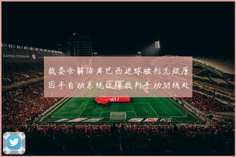 裁委会解读库巴西进球被判无效原因半自动系统故障裁判手动划线处理