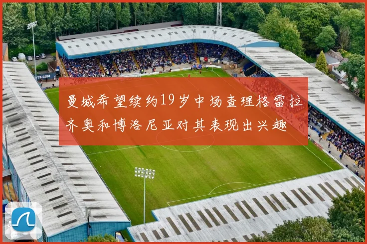 曼城希望续约19岁中场查理格雷拉齐奥和博洛尼亚对其表现出兴趣