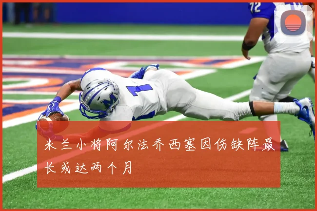 米兰小将阿尔法乔西塞因伤缺阵最长或达两个月