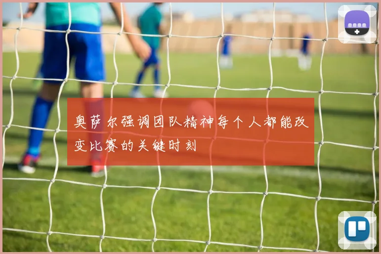 奥萨尔强调团队精神每个人都能改变比赛的关键时刻