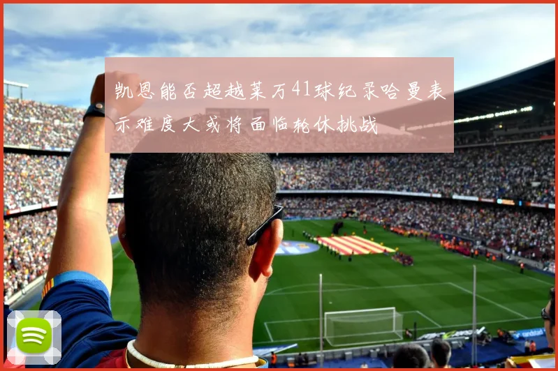 凯恩能否超越莱万41球纪录哈曼表示难度大或将面临轮休挑战