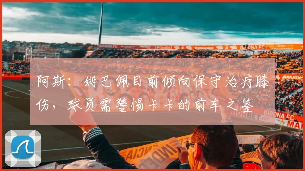 阿斯：姆巴佩目前倾向保守治疗膝伤，球员需警惕卡卡的前车之鉴